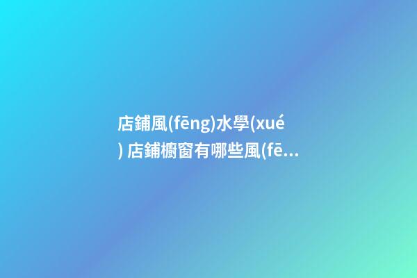 店鋪風(fēng)水學(xué) 店鋪櫥窗有哪些風(fēng)水布局禁忌